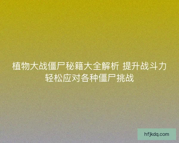 植物大战僵尸秘籍大全解析 提升战斗力轻松应对各种僵尸挑战