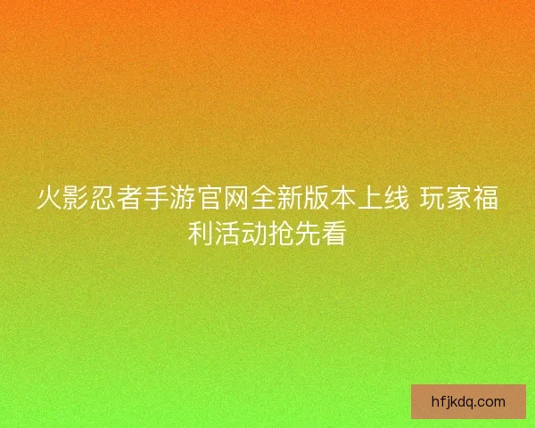 火影忍者手游官网全新版本上线 玩家福利活动抢先看