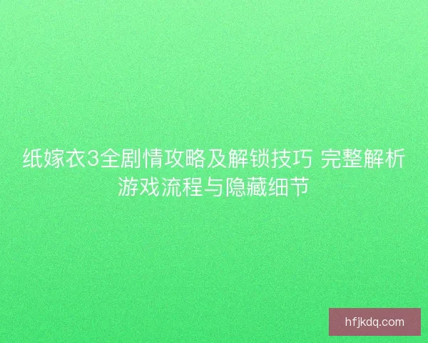 纸嫁衣3全剧情攻略及解锁技巧 完整解析游戏流程与隐藏细节