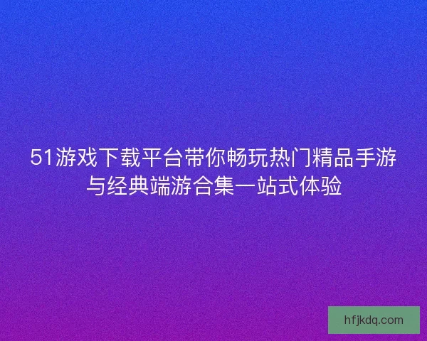51游戏下载平台带你畅玩热门精品手游与经典端游合集一站式体验