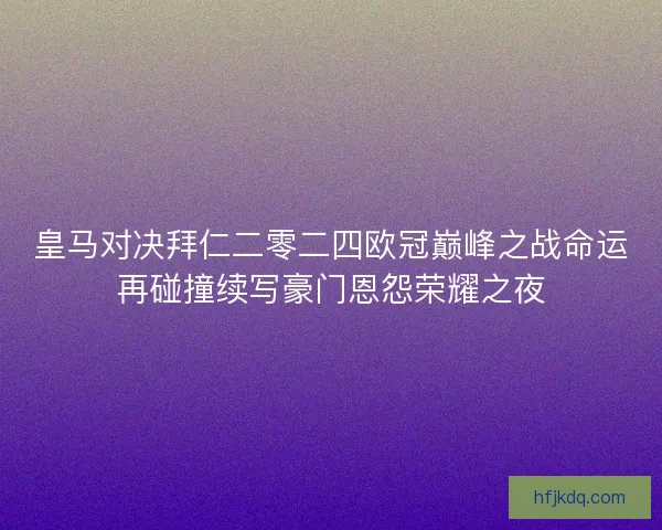 皇马对决拜仁二零二四欧冠巅峰之战命运再碰撞续写豪门恩怨荣耀之夜