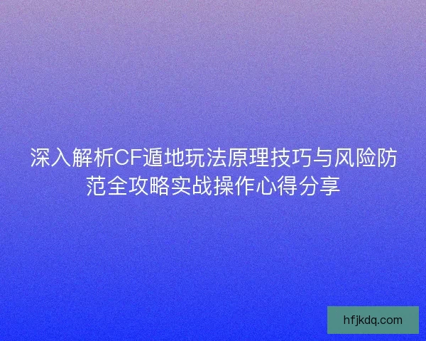 深入解析CF遁地玩法原理技巧与风险防范全攻略实战操作心得分享