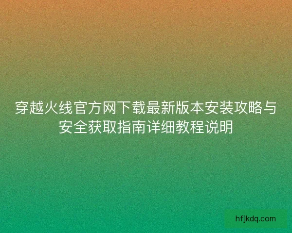 穿越火线官方网下载最新版本安装攻略与安全获取指南详细教程说明