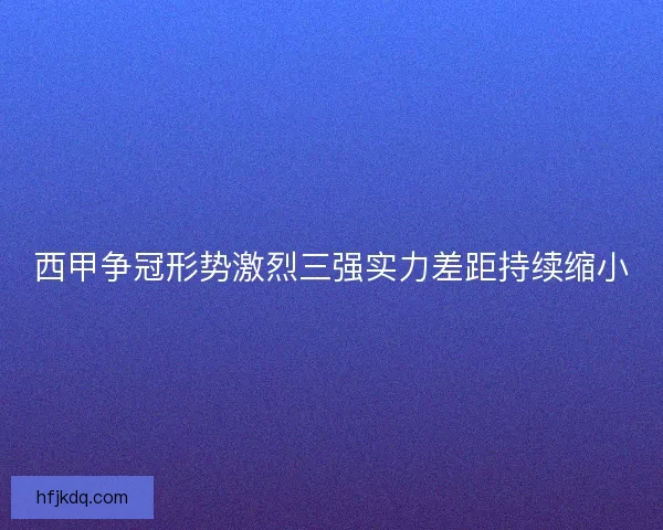 西甲争冠形势激烈三强实力差距持续缩小