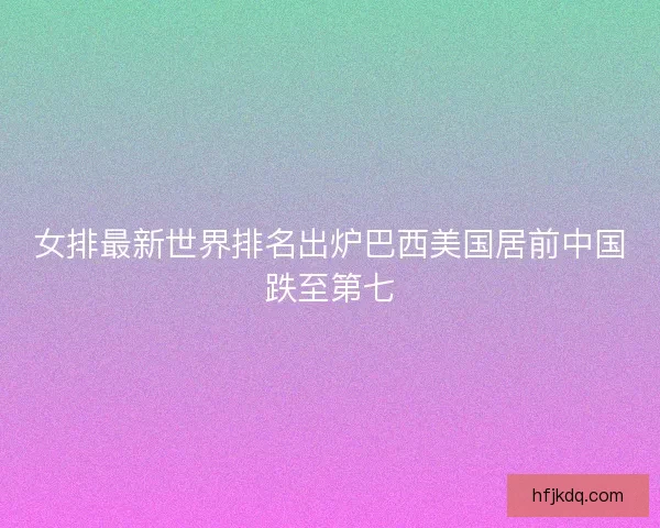 女排最新世界排名出炉巴西美国居前中国跌至第七