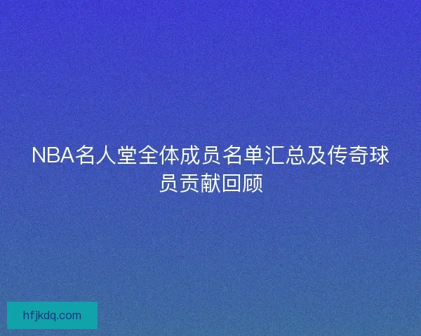 NBA名人堂全体成员名单汇总及传奇球员贡献回顾