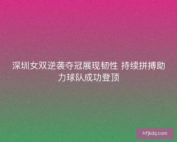 深圳女双逆袭夺冠展现韧性 持续拼搏助力球队成功登顶