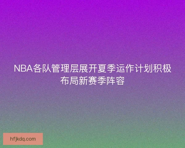 NBA各队管理层展开夏季运作计划积极布局新赛季阵容