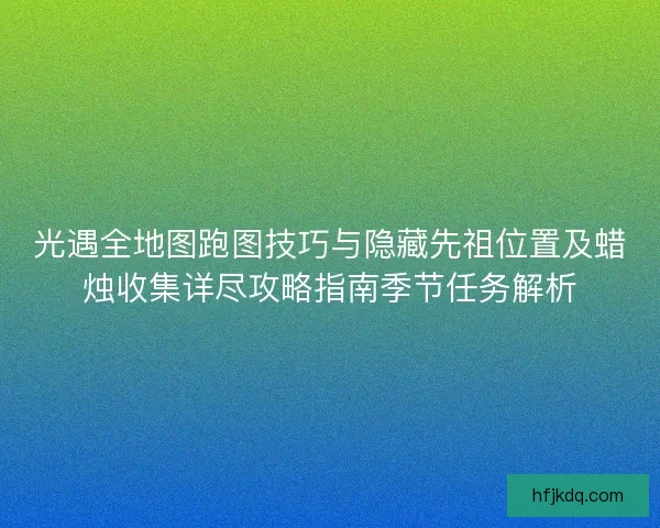 光遇全地图跑图技巧与隐藏先祖位置及蜡烛收集详尽攻略指南季节任务解析