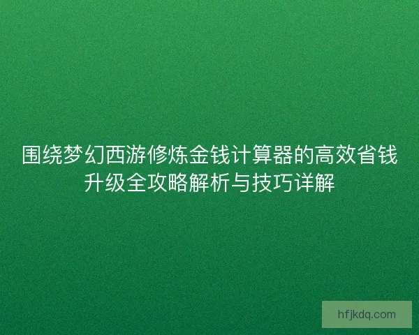 围绕梦幻西游修炼金钱计算器的高效省钱升级全攻略解析与技巧详解