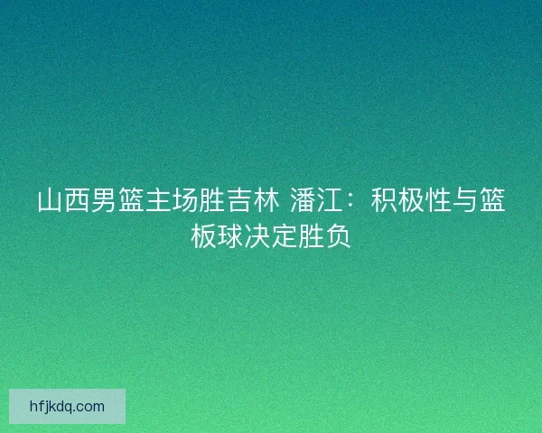 山西男篮主场胜吉林 潘江：积极性与篮板球决定胜负